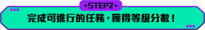 STEP 2. 完成可進行的任務，獲得等級分數！