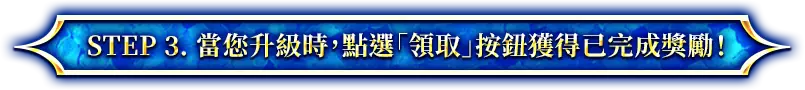 STEP 3. 當您升級時，點選「領取」按鈕獲得已完成獎勵！