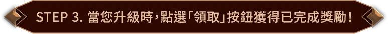 STEP 3. 當您升級時,點選「領取」按鈕獲得已完成獎勵!
