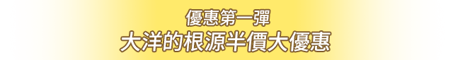 優惠第一彈 大洋的根源 半價大優惠