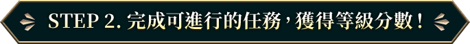 STEP 2. 完成可進行的任務，獲得等級分數！