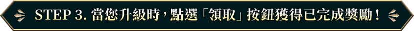 STEP 3. 當您升級時，點選「領取」按鈕獲得已完成獎勵！