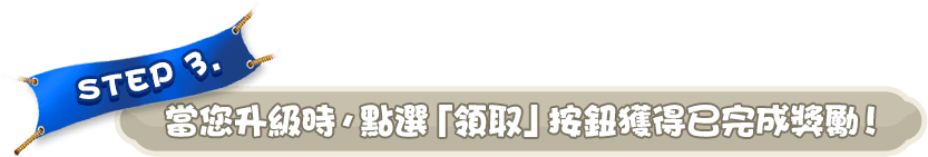 STEP 3. 當您升級時，點選「領取」按鈕獲得已完成獎勵！